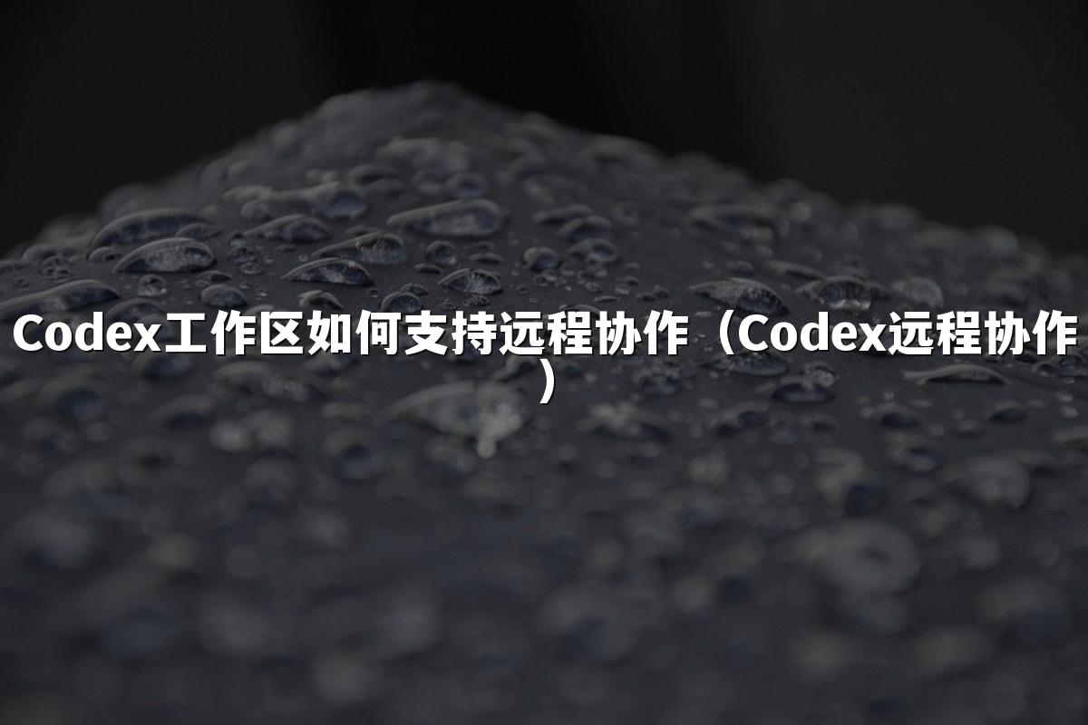 Codex工作区如何支持远程协作(Codex远程协作)