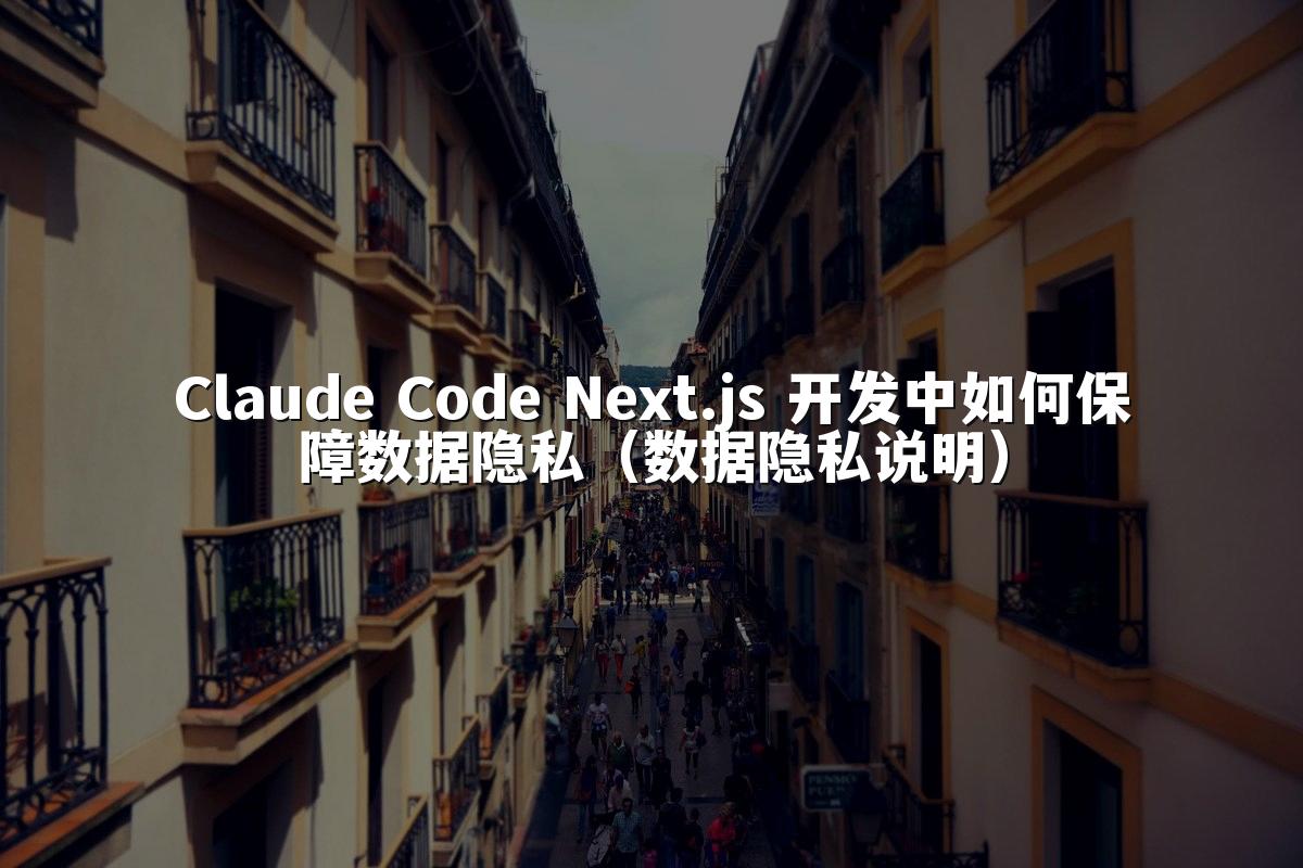 Claude Code Next.js 开发中如何保障数据隐私(数据隐私说明)