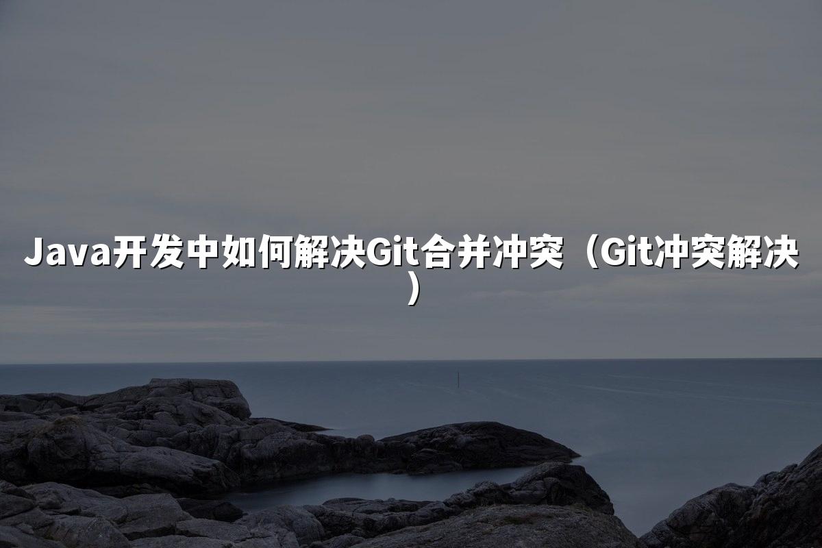 Java开发中如何解决Git合并冲突（Git冲突解决）