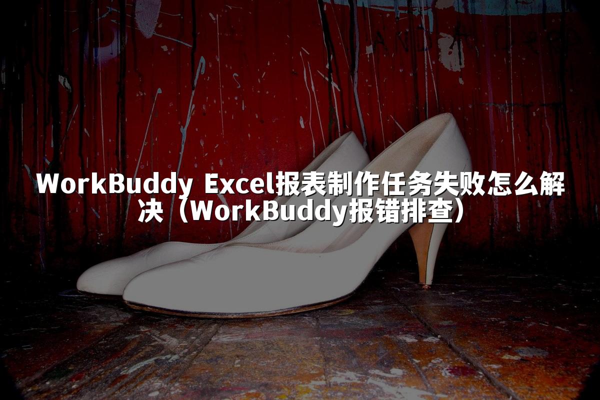 WorkBuddy Excel报表制作任务失败怎么解决(WorkBuddy报错排查)