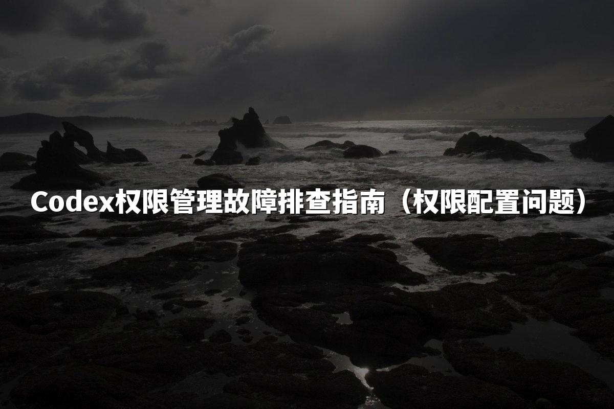 Codex权限管理故障排查指南(权限配置问题)