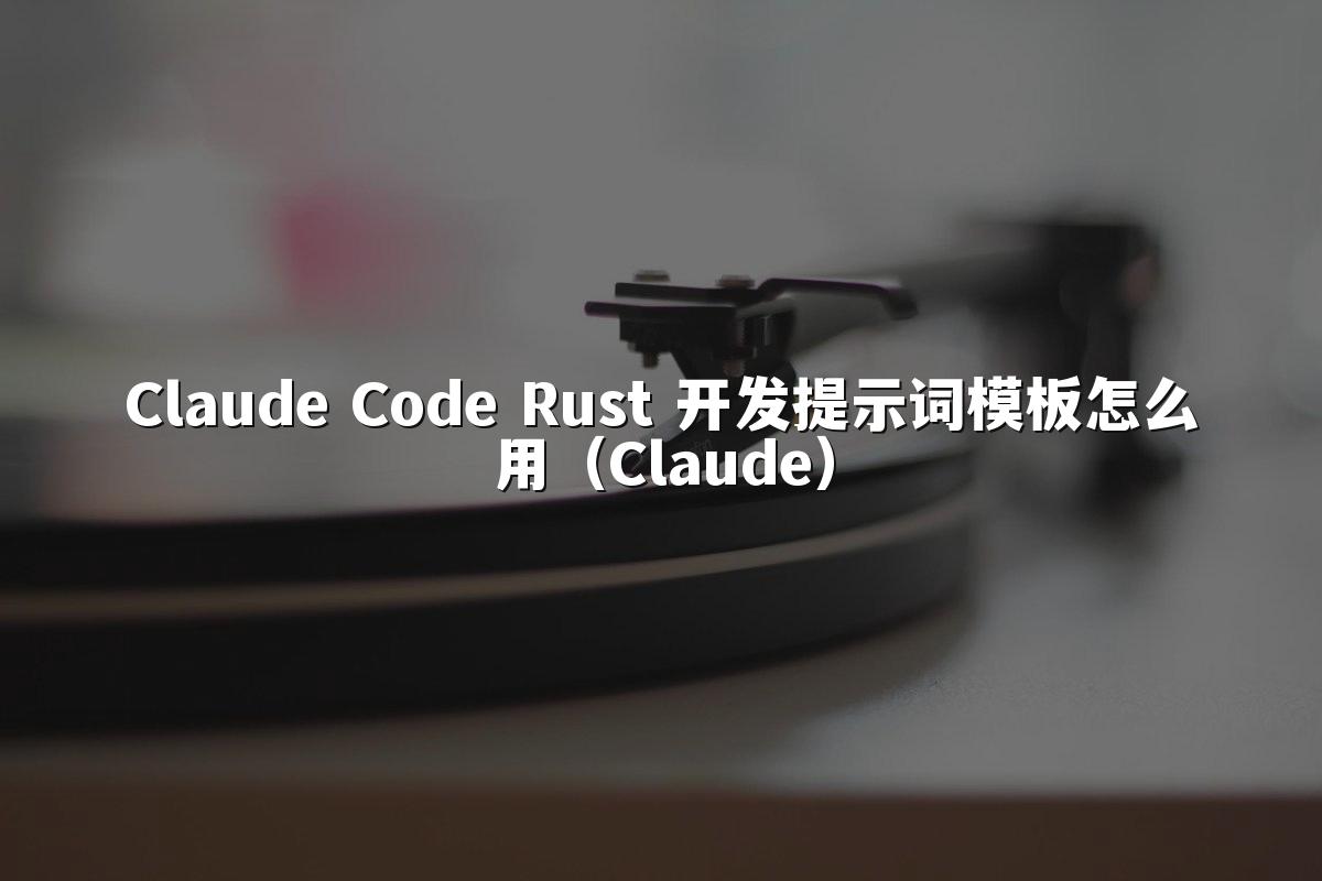 Claude Code Rust 开发提示词模板怎么用(Claude)