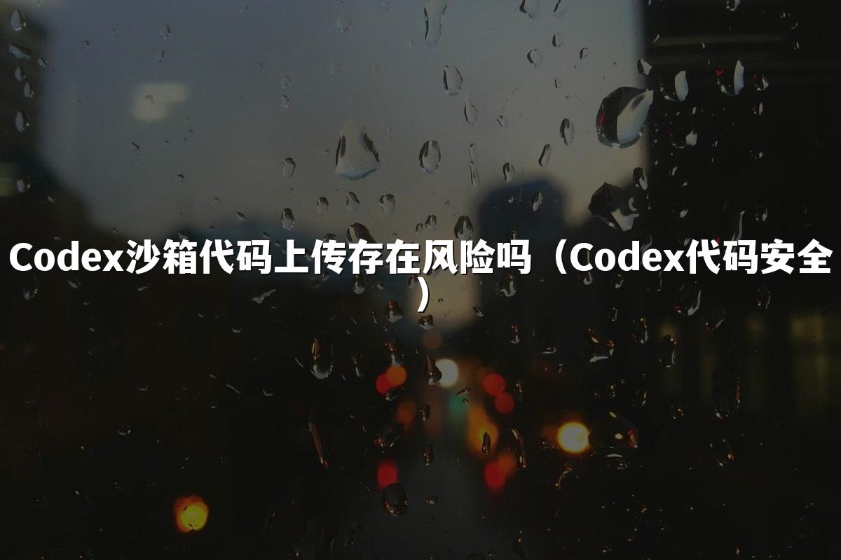 Codex沙箱代码上传存在风险吗（Codex代码安全）