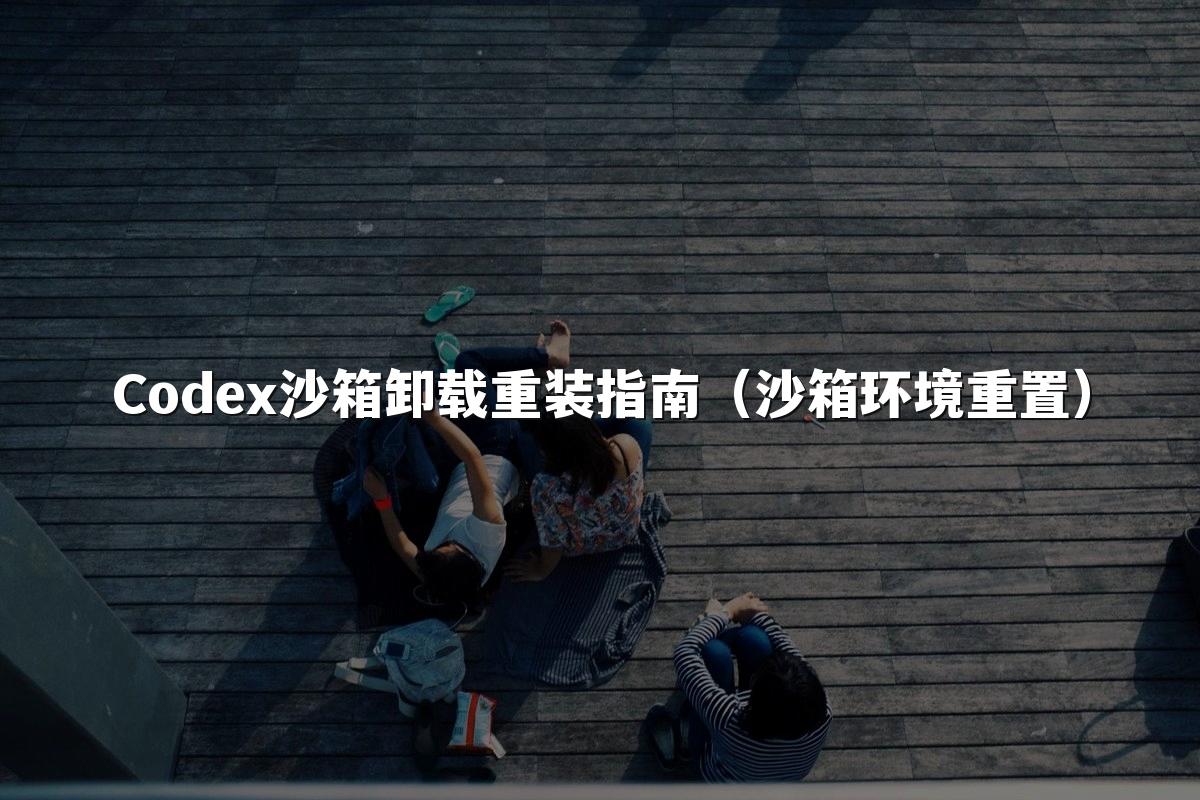 Codex沙箱卸载重装指南（沙箱环境重置）