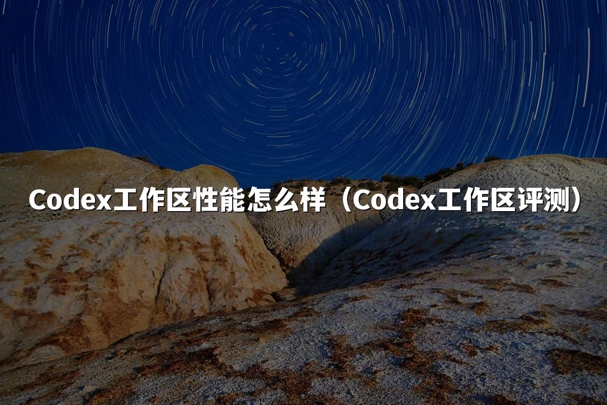 Codex工作区性能怎么样（Codex工作区评测）
