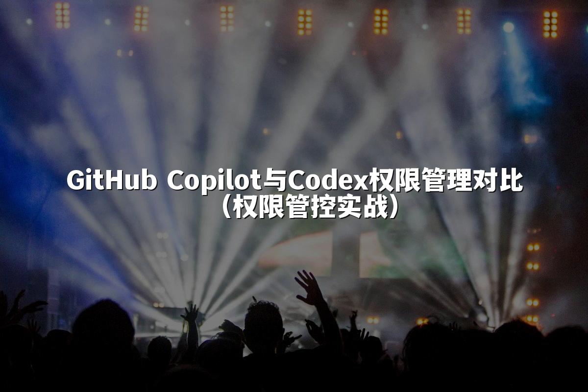GitHub Copilot与Codex权限管理对比(权限管控实战)