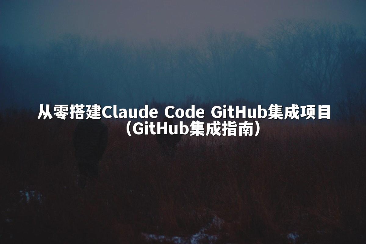 从零搭建Claude Code GitHub集成项目（GitHub集成指南）