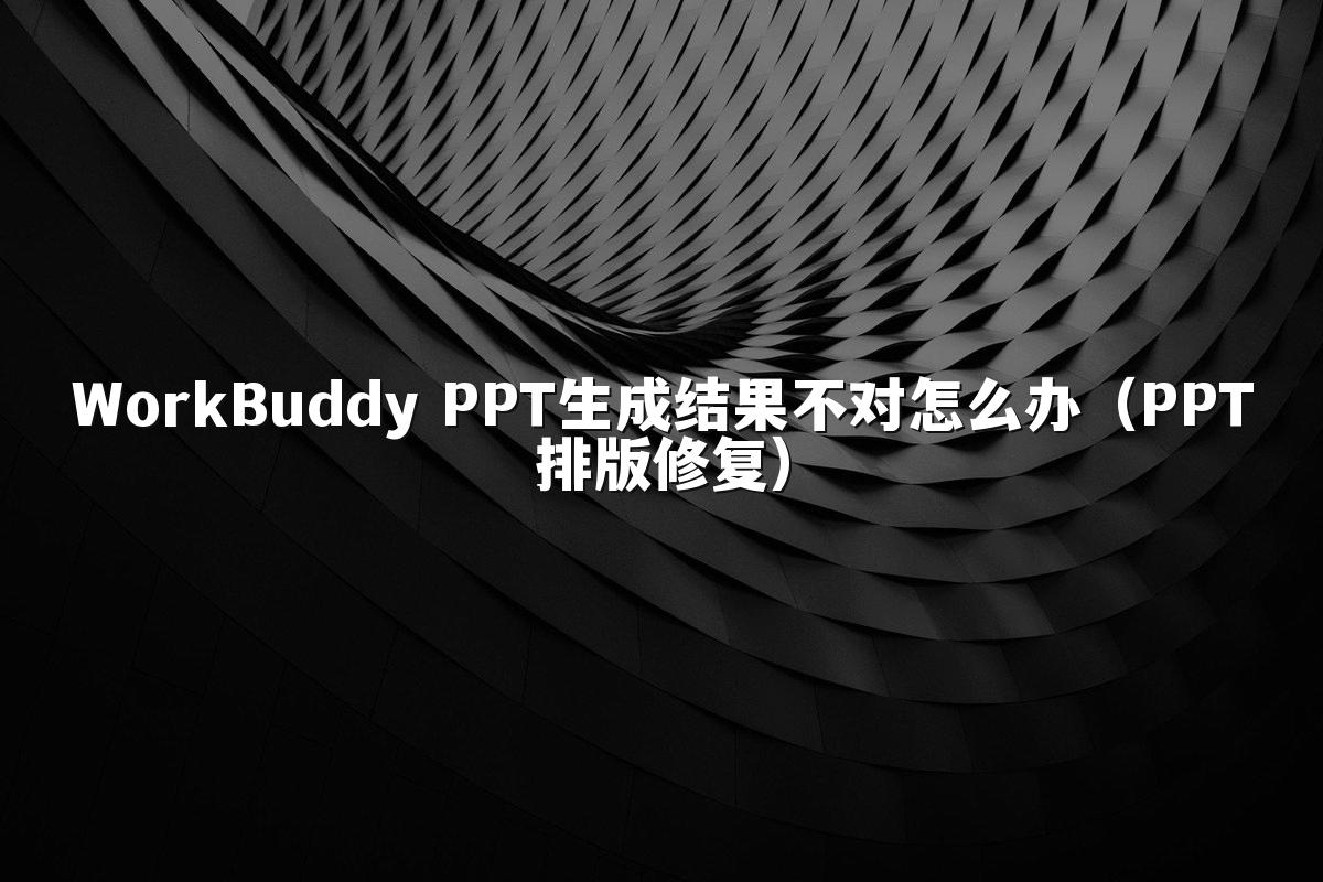 WorkBuddy PPT生成结果不对怎么办（PPT排版修复）