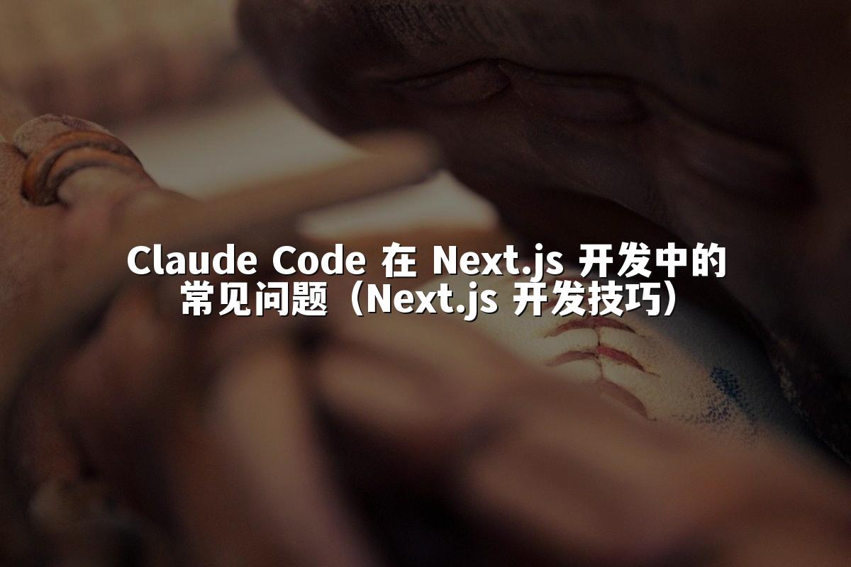 Claude Code 在 Next.js 开发中的常见问题（Next.js 开发技巧）