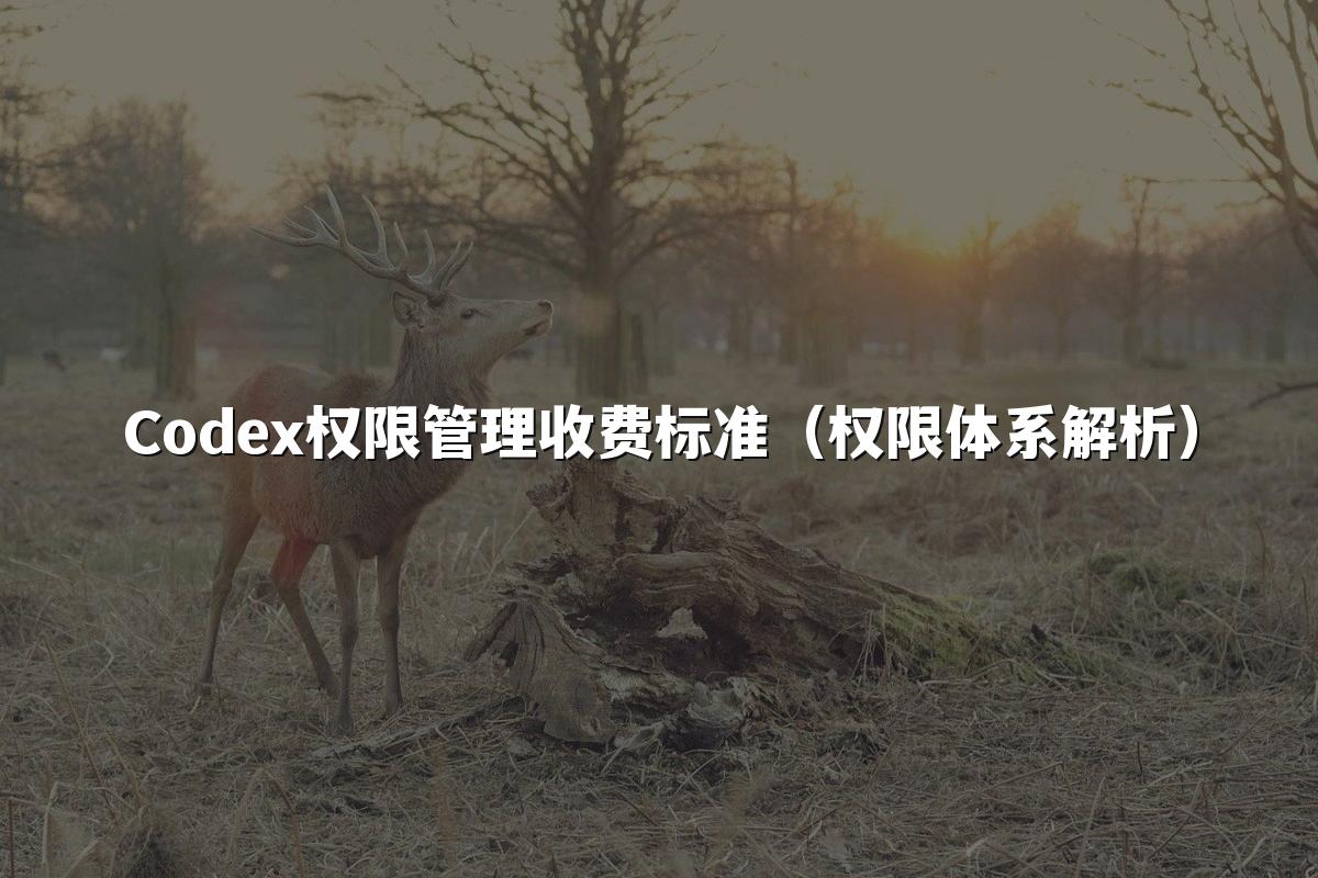 Codex权限管理收费标准（权限体系解析）