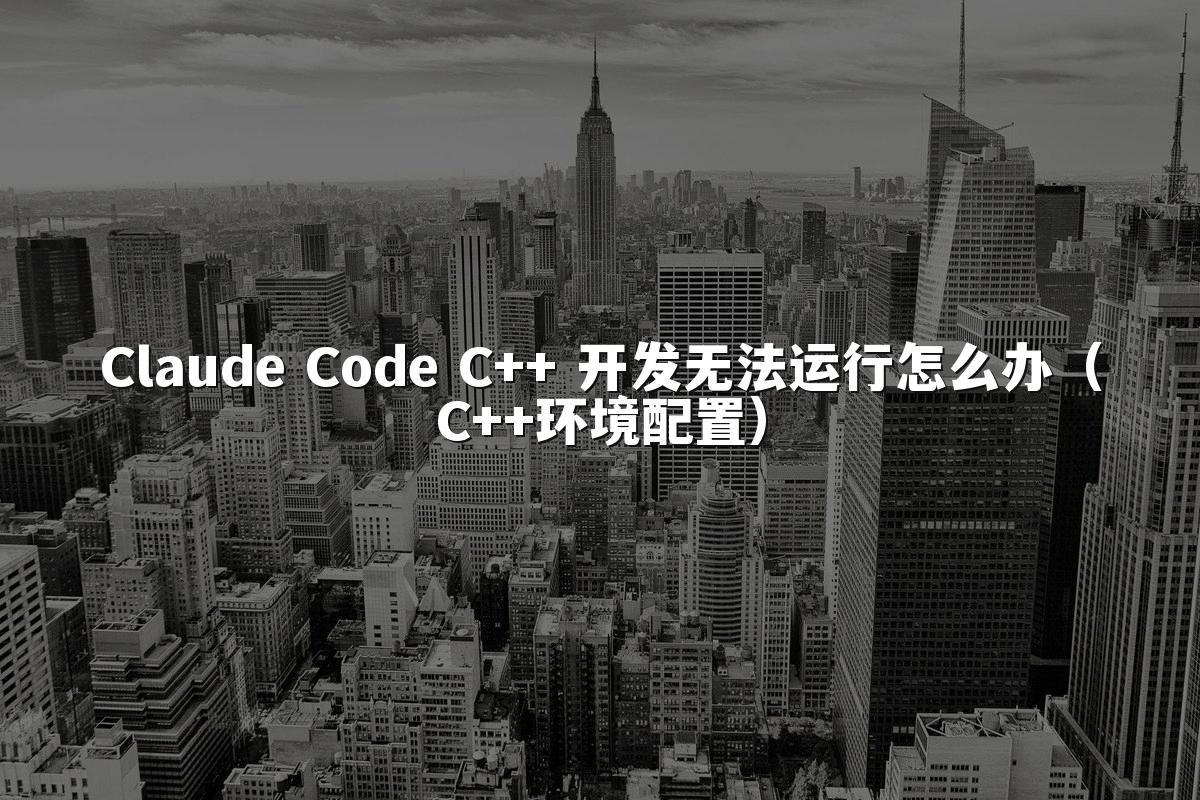Claude Code C++ 开发无法运行怎么办（C++环境配置）