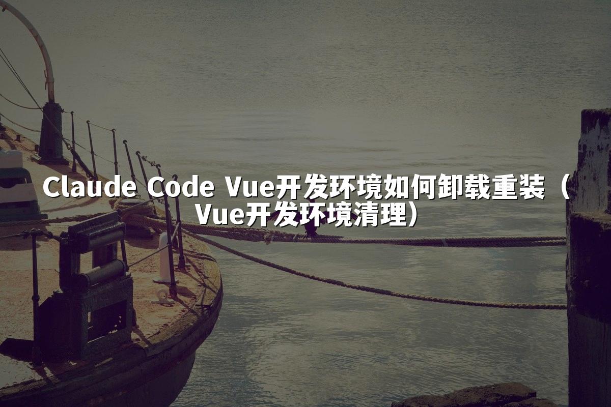 Claude Code Vue开发环境如何卸载重装(Vue开发环境清理)