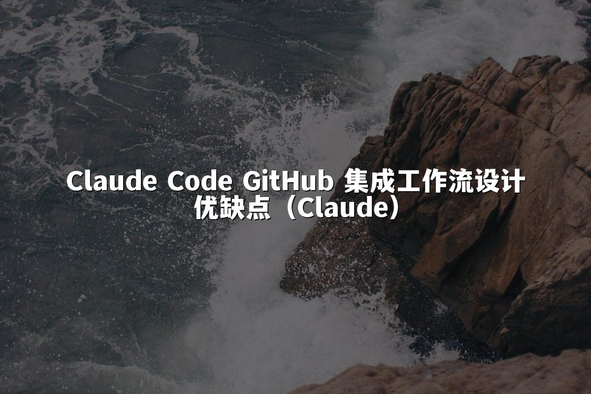 Claude Code GitHub 集成工作流设计优缺点（Claude）