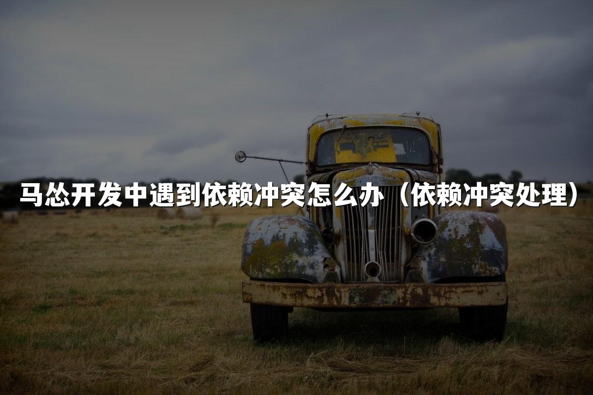 马怂开发中遇到依赖冲突怎么办（依赖冲突处理）