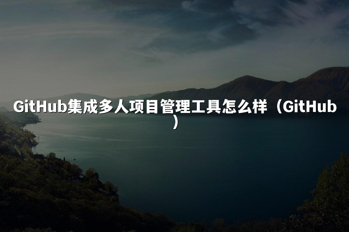 GitHub集成多人项目管理工具怎么样(GitHub)