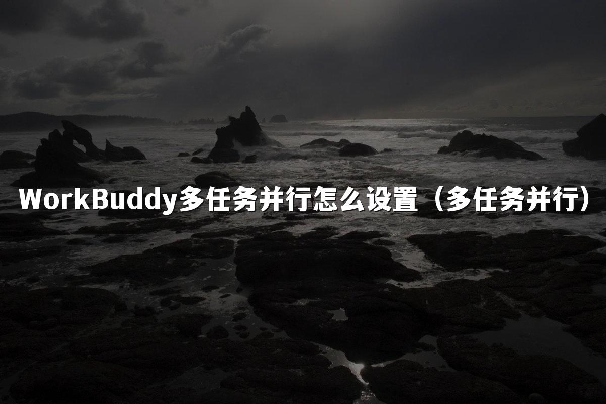 WorkBuddy多任务并行怎么设置（多任务并行）