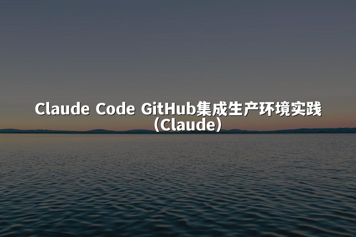 Claude Code GitHub集成生产环境实践（Claude）