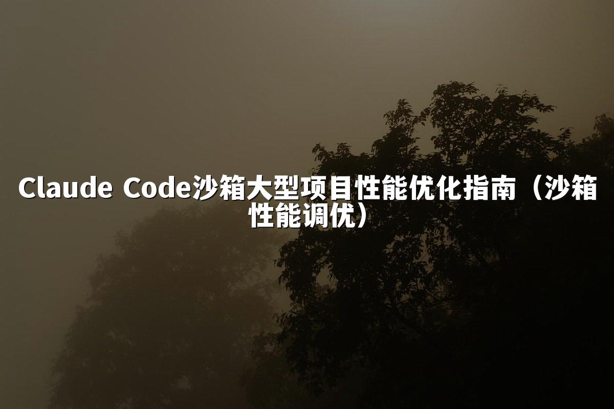 Claude Code沙箱大型项目性能优化指南（沙箱性能调优）