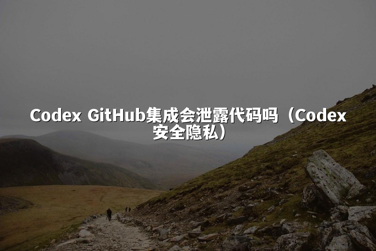 Codex GitHub集成会泄露代码吗(Codex安全隐私)