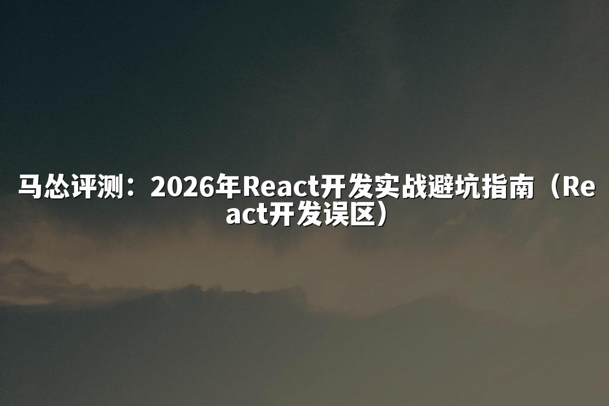 马怂评测:2026年React开发实战避坑指南(React开发误区)