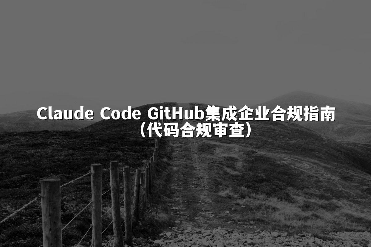 Claude Code GitHub集成企业合规指南（代码合规审查）