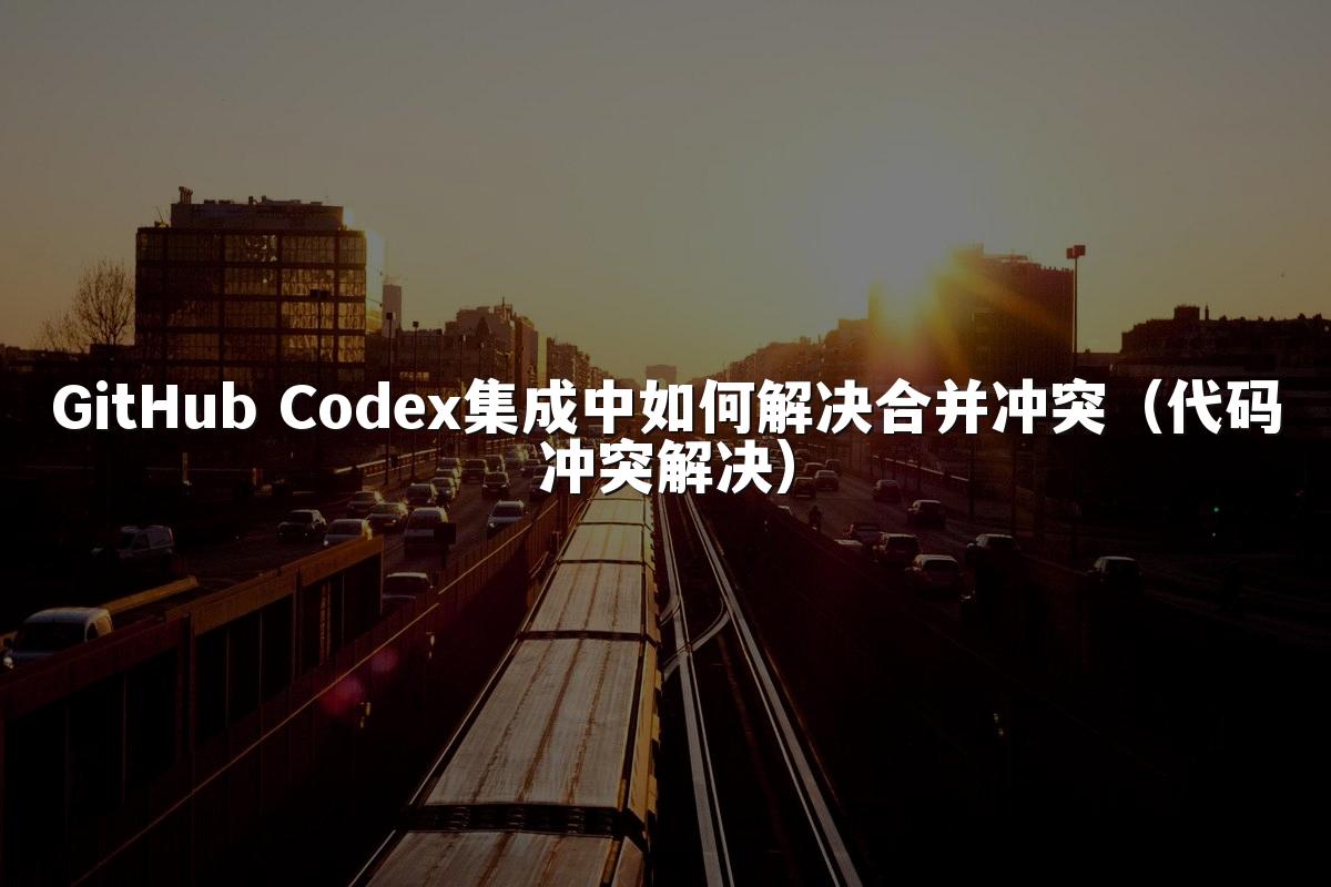 GitHub Codex集成中如何解决合并冲突（代码冲突解决）
