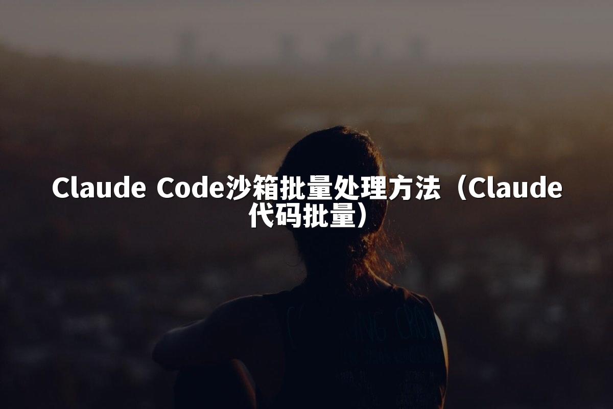 Claude Code沙箱批量处理方法（Claude代码批量）