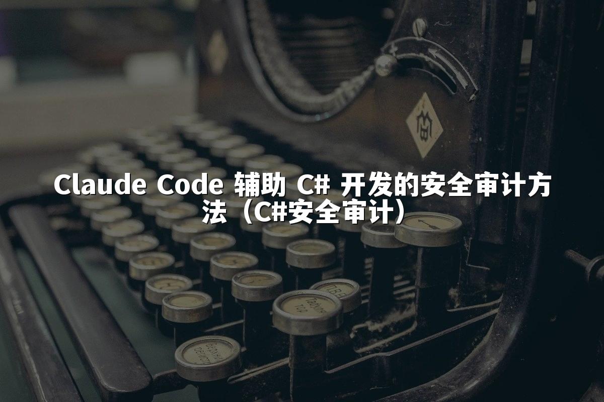 Claude Code 辅助 C# 开发的安全审计方法(C#安全审计)