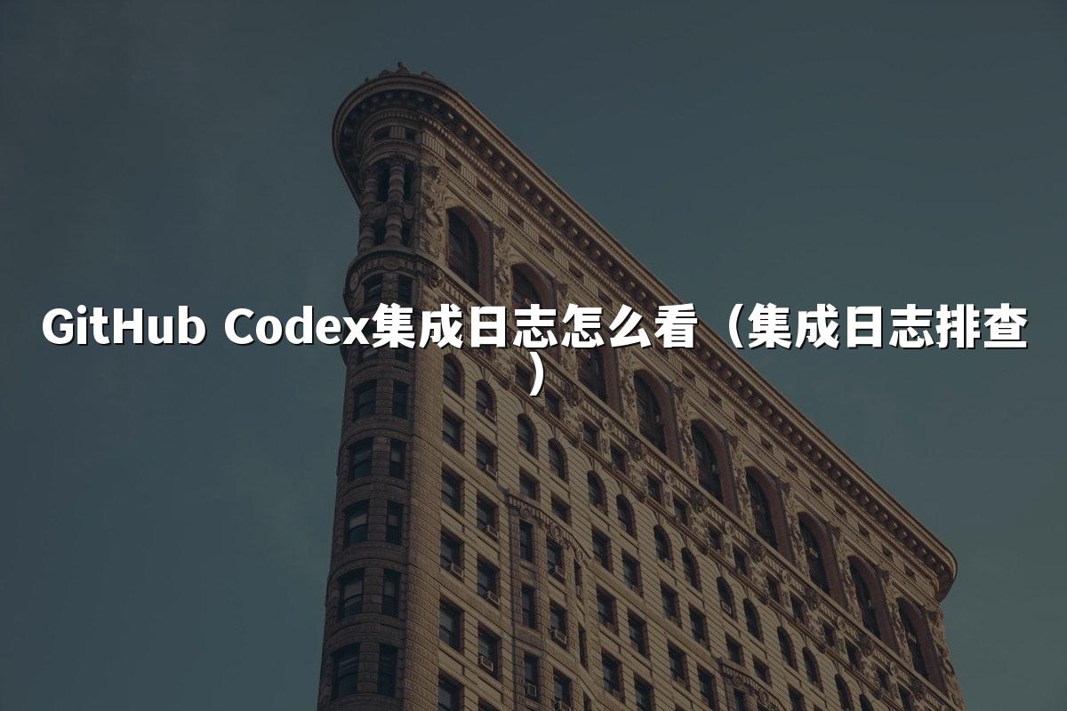 GitHub Codex集成日志怎么看（集成日志排查）