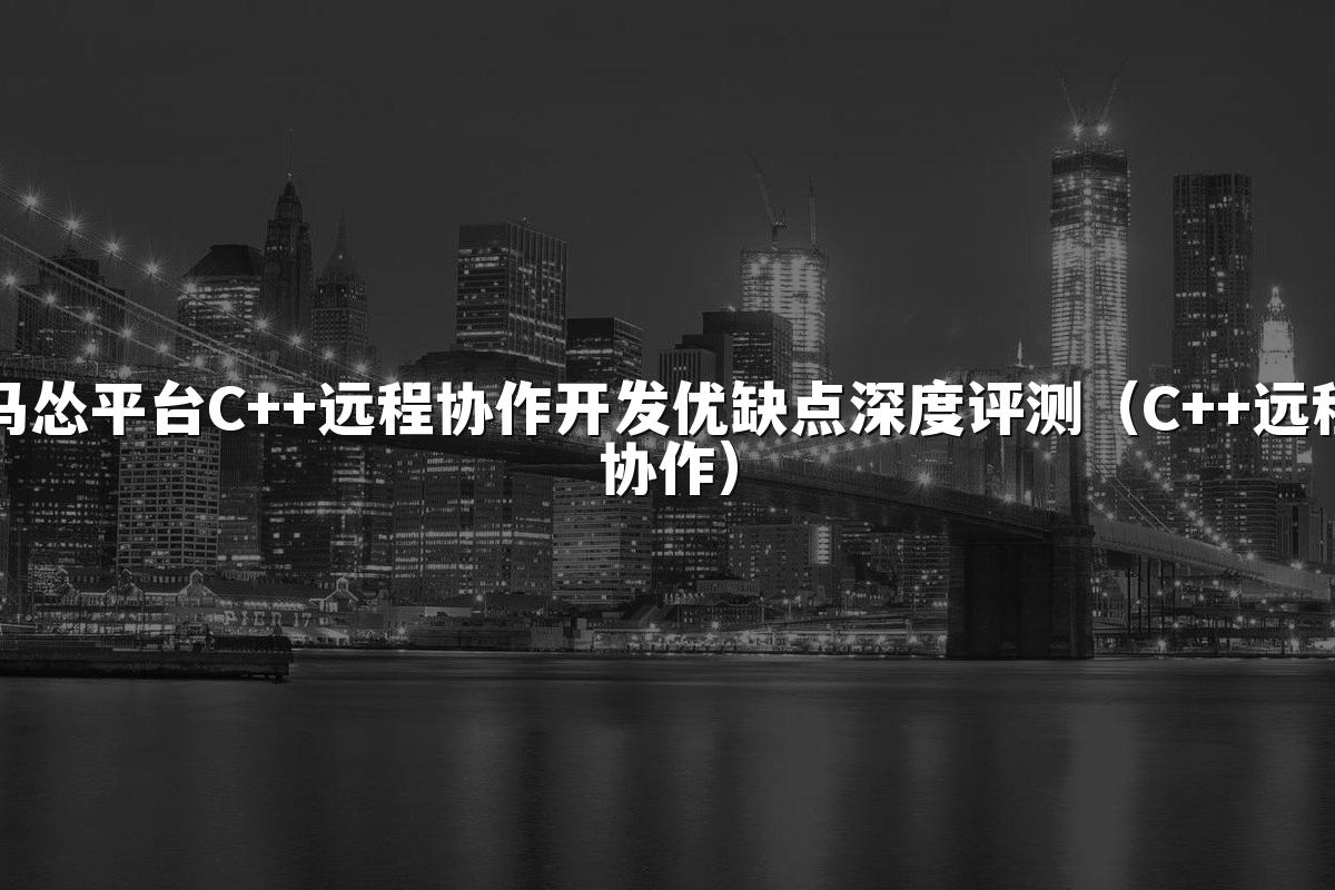 马怂平台C++远程协作开发优缺点深度评测(C++远程协作)