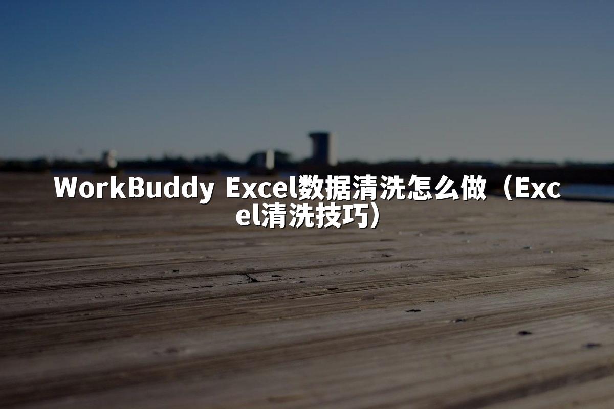 WorkBuddy Excel数据清洗怎么做(Excel清洗技巧)