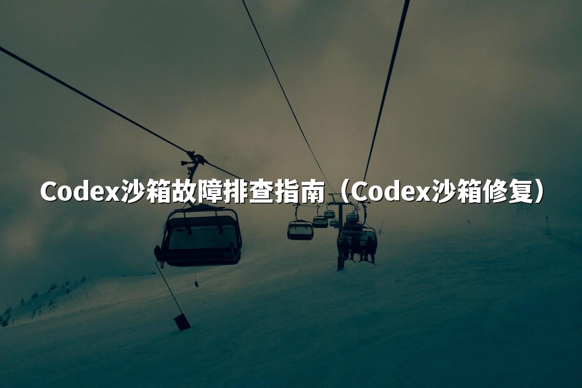 Codex沙箱故障排查指南（Codex沙箱修复）