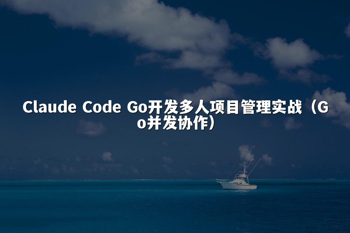 Claude Code Go开发多人项目管理实战(Go并发协作)