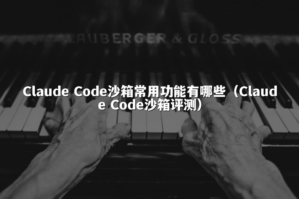 Claude Code沙箱常用功能有哪些（Claude Code沙箱评测）