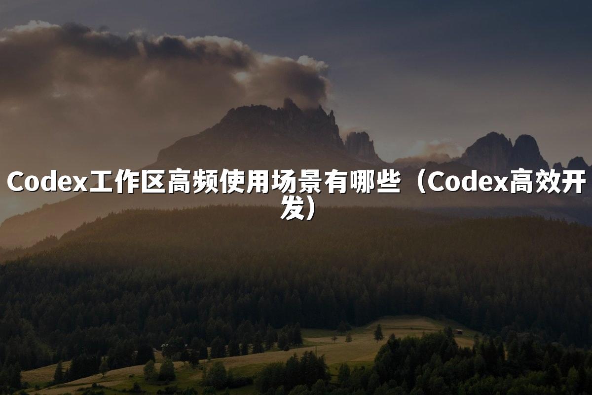Codex工作区高频使用场景有哪些（Codex高效开发）