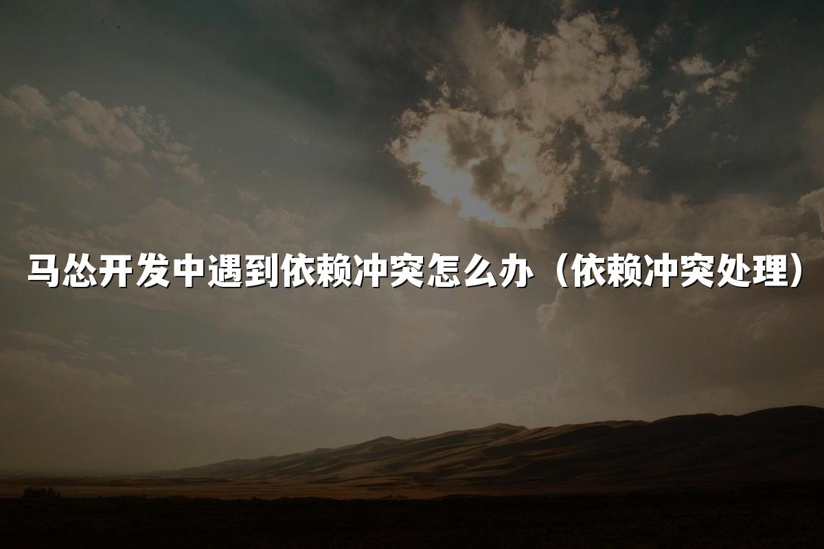 马怂开发中遇到依赖冲突怎么办(依赖冲突处理)