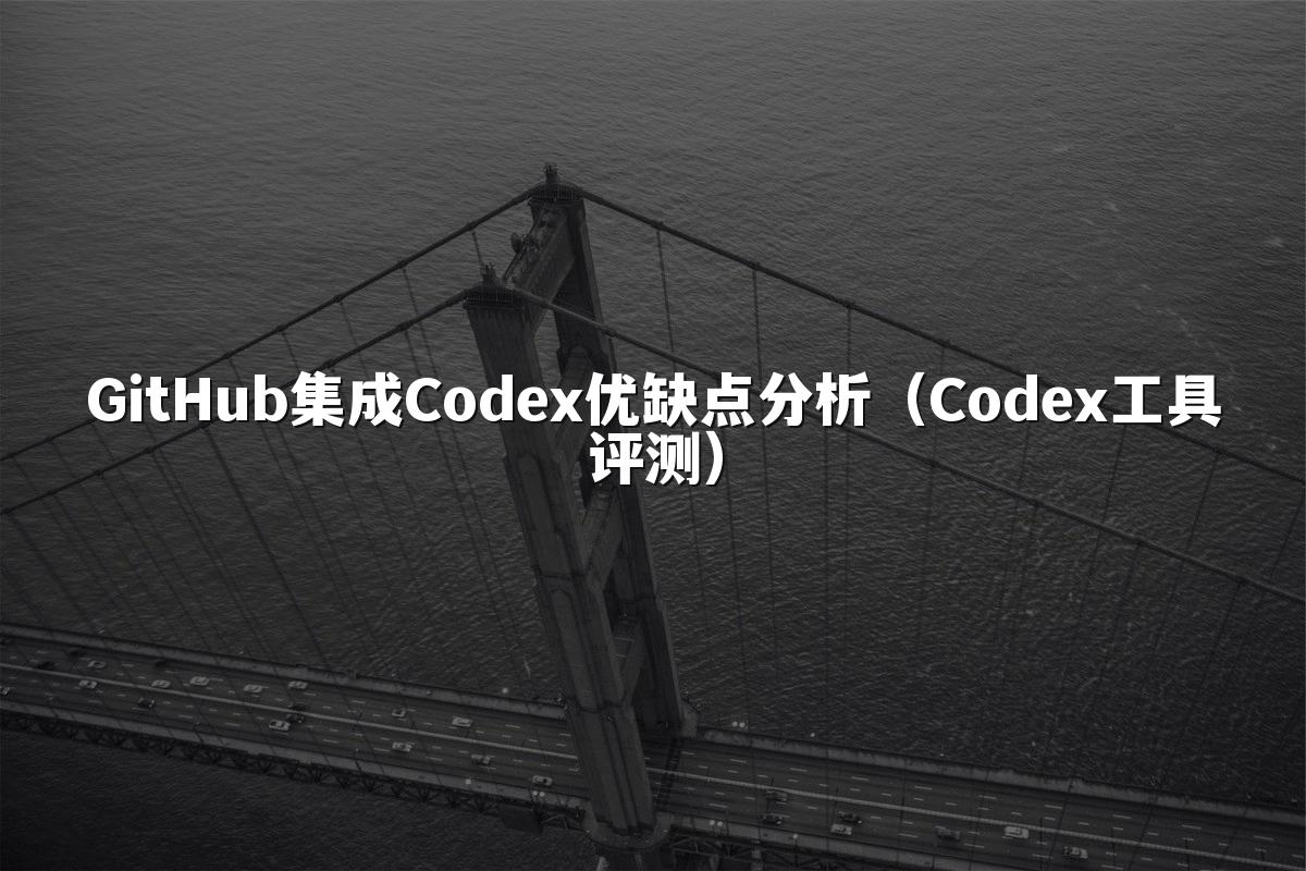 GitHub集成Codex优缺点分析（Codex工具评测）