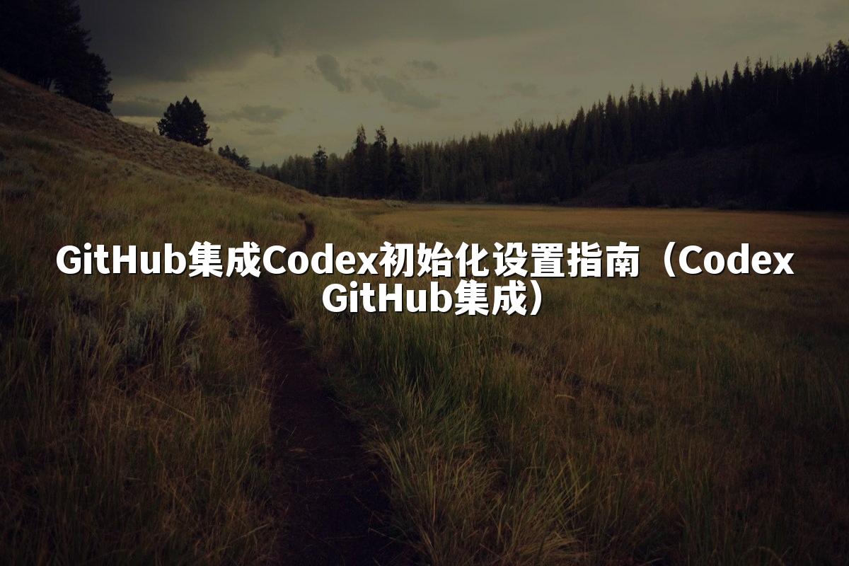 GitHub集成Codex初始化设置指南（Codex GitHub集成）