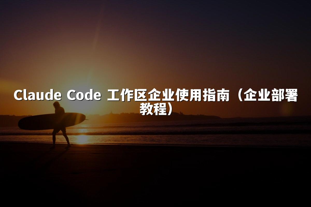 Claude Code 工作区企业使用指南（企业部署教程）