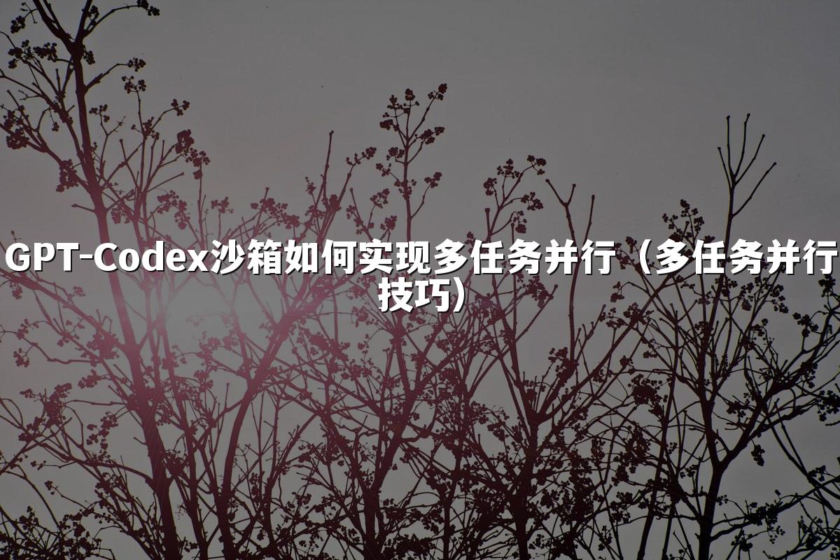 GPT-Codex沙箱如何实现多任务并行（多任务并行技巧）