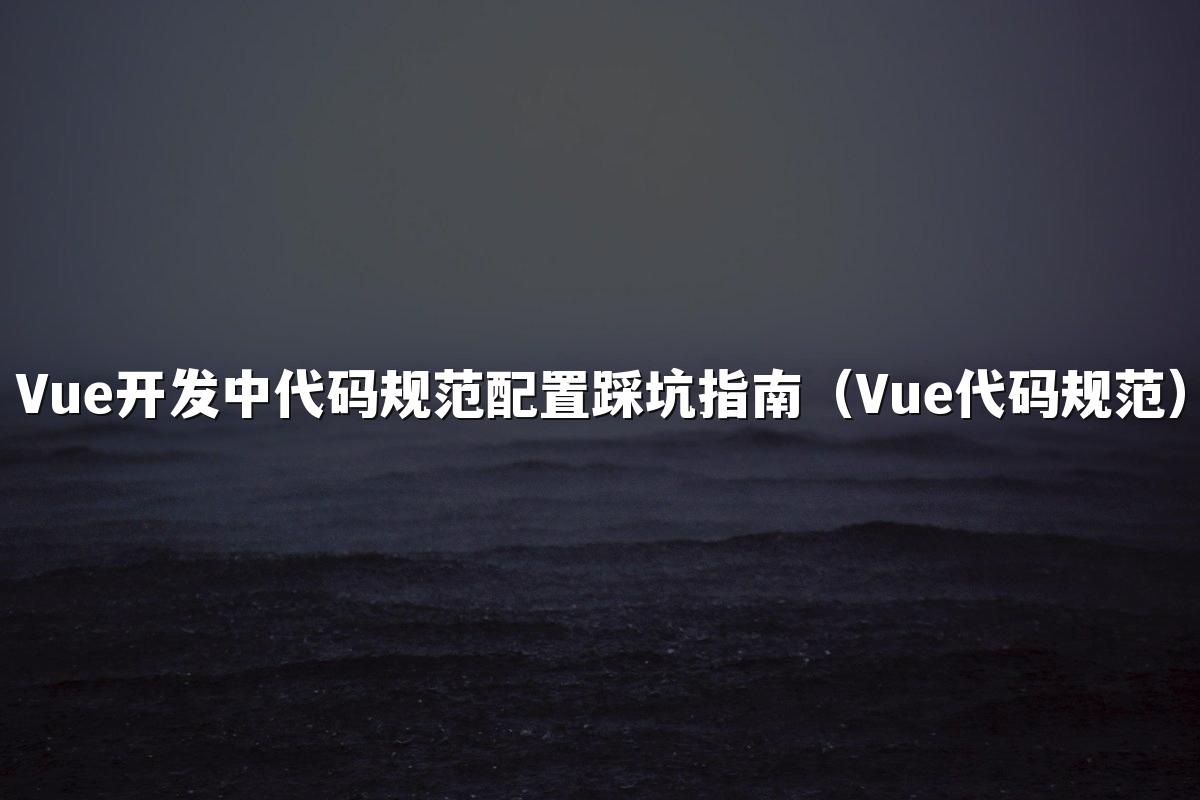 Vue开发中代码规范配置踩坑指南（Vue代码规范）