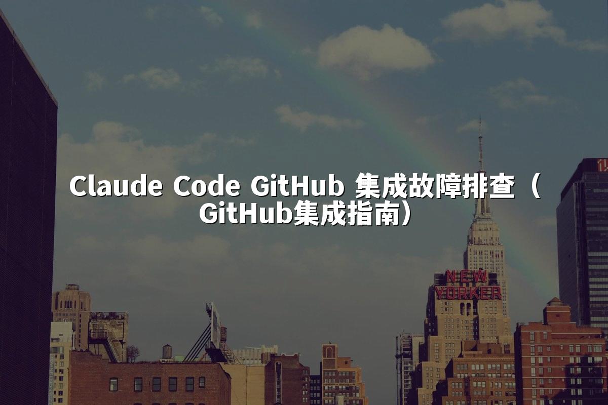 Claude Code GitHub 集成故障排查(GitHub集成指南)