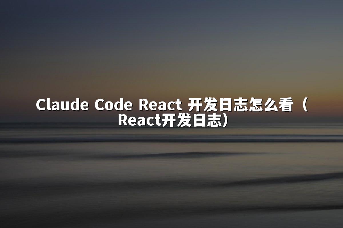 Claude Code React 开发日志怎么看（React开发日志）