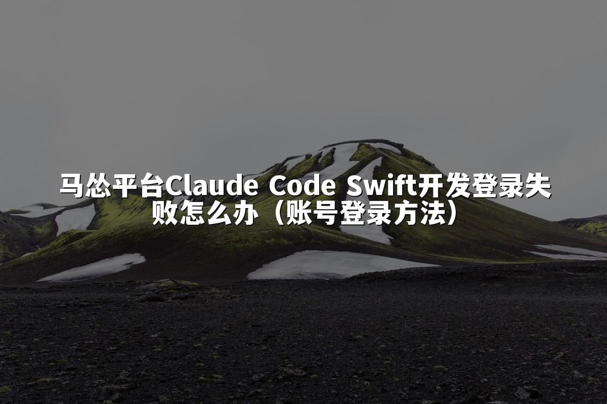 马怂平台Claude Code Swift开发登录失败怎么办（账号登录方法）