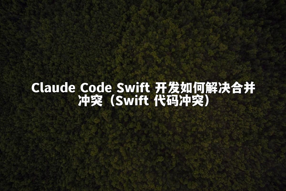 Claude Code Swift 开发如何解决合并冲突（Swift 代码冲突）