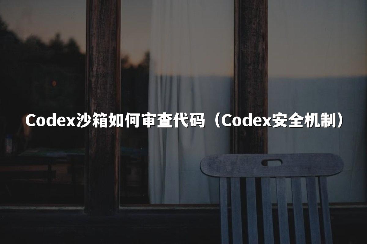 Codex沙箱如何审查代码（Codex安全机制）