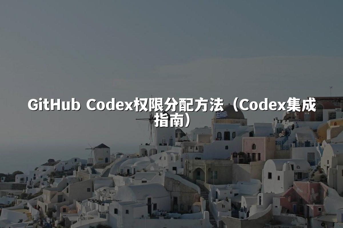 GitHub Codex权限分配方法（Codex集成指南）