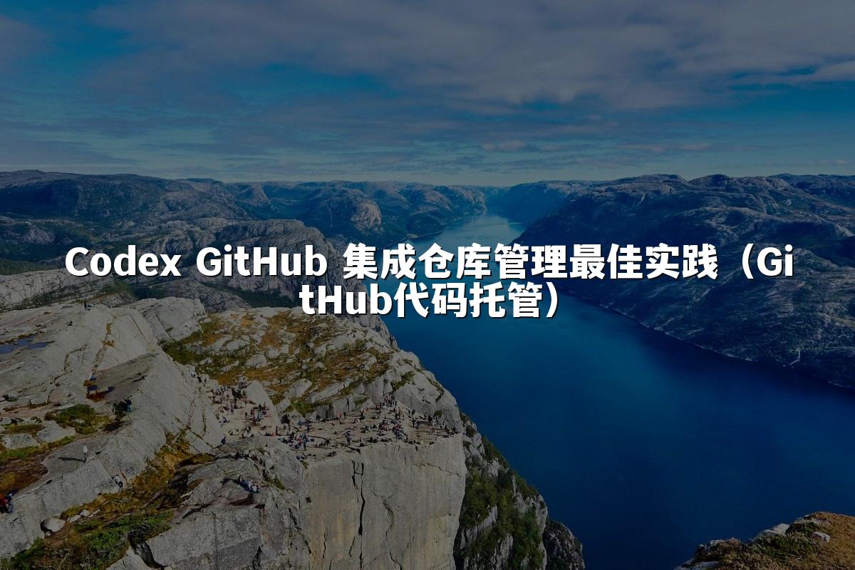 Codex GitHub 集成仓库管理最佳实践(GitHub代码托管)