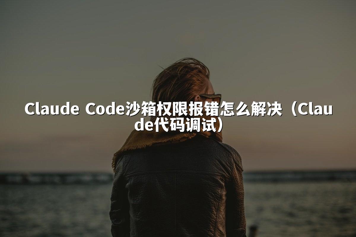 Claude Code沙箱权限报错怎么解决(Claude代码调试)