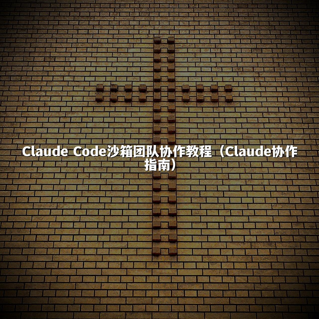 Claude Code沙箱团队协作教程（Claude协作指南）